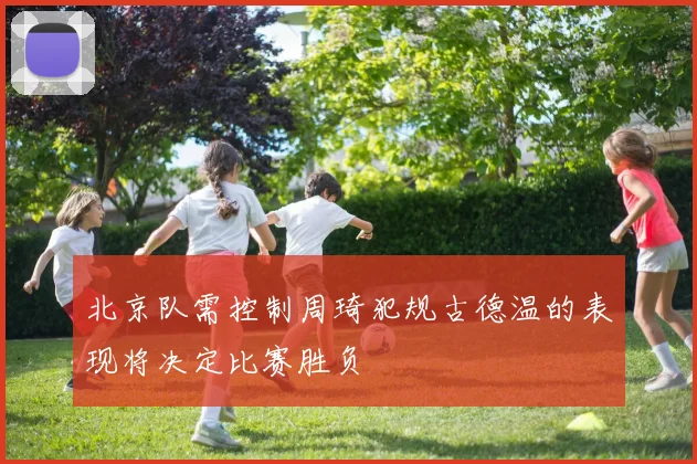 北京队需控制周琦犯规古德温的表现将决定比赛胜负