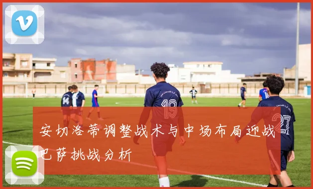 安切洛蒂调整战术与中场布局迎战巴萨挑战分析
