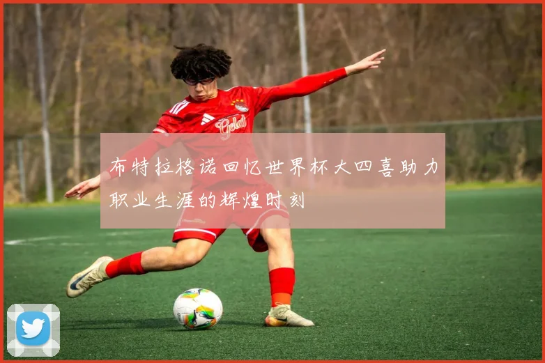 布特拉格诺回忆世界杯大四喜助力职业生涯的辉煌时刻