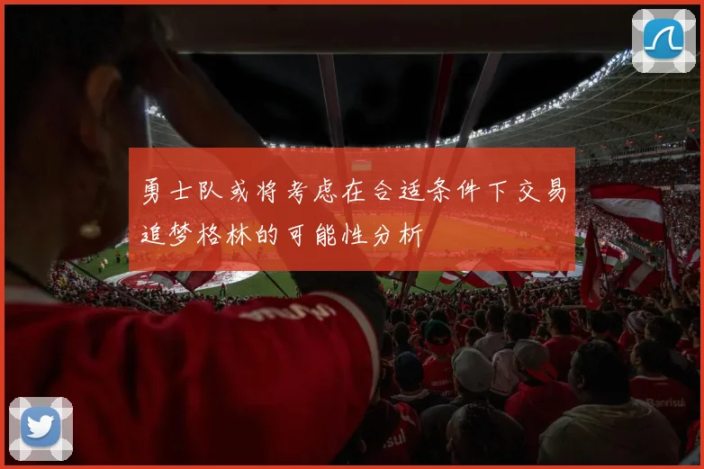 勇士队或将考虑在合适条件下交易追梦格林的可能性分析