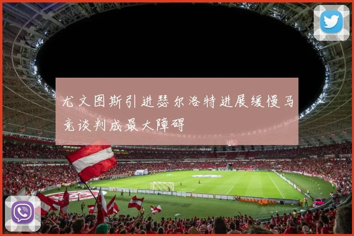 尤文图斯引进瑟尔洛特进展缓慢马竞谈判成最大障碍
