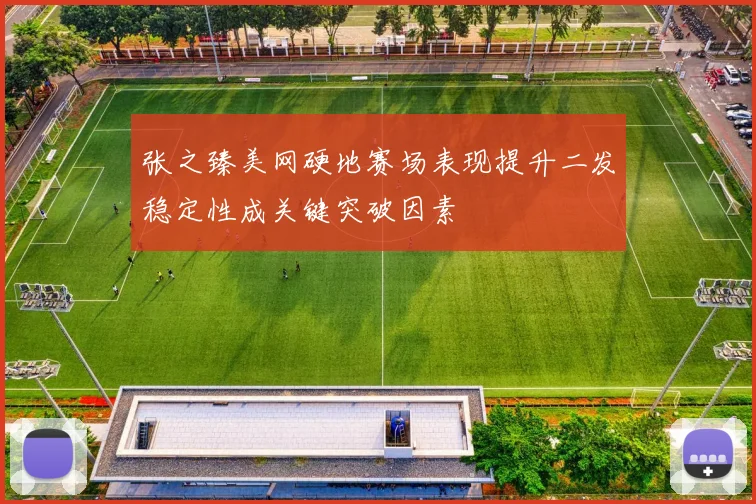 张之臻美网硬地赛场表现提升二发稳定性成关键突破因素