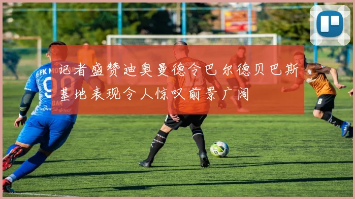 记者盛赞迪奥曼德令巴尔德贝巴斯基地表现令人惊叹前景广阔