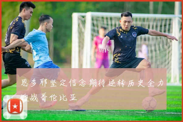 恩多耶坚定信念期待逆转历史全力迎战哥伦比亚