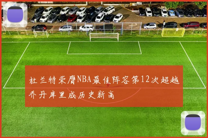 杜兰特荣膺NBA最佳阵容第12次超越乔丹库里成历史新高
