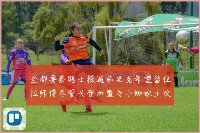 全都要泰晤士报道弗里克希望留住拉师傅尽管戈登加盟与小蜘蛛主攻