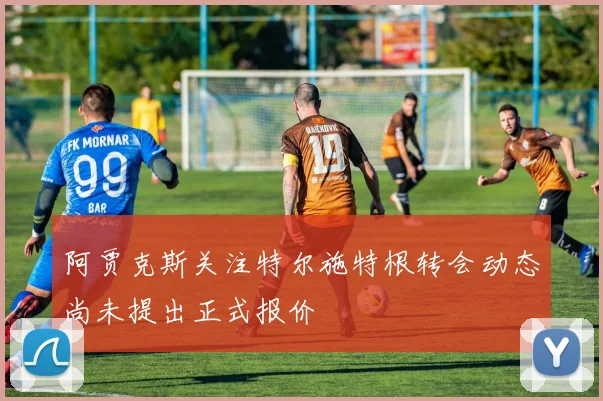 阿贾克斯关注特尔施特根转会动态尚未提出正式报价