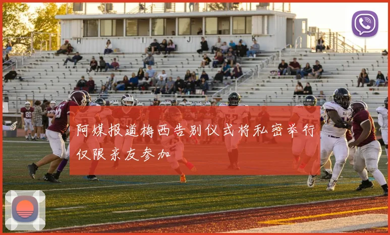 阿媒报道梅西告别仪式将私密举行仅限亲友参加