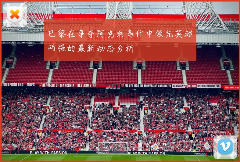 巴黎在争夺阿克利乌什中领先英超两强的最新动态分析