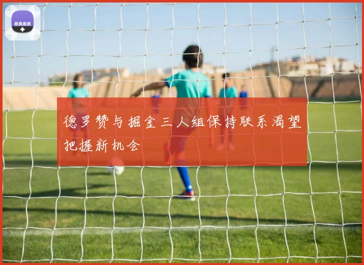 德罗赞与掘金三人组保持联系渴望把握新机会
