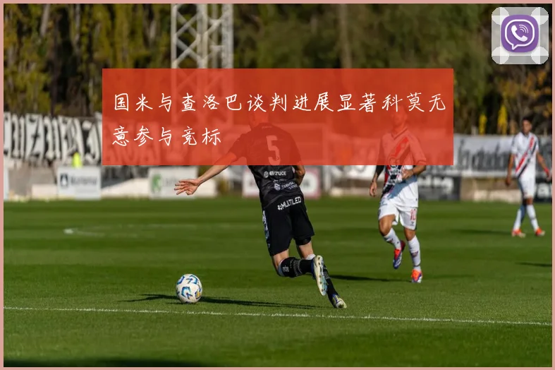 国米与查洛巴谈判进展显著科莫无意参与竞标