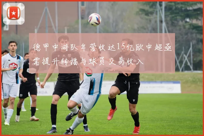 德甲中游队年营收达15亿欧中超亟需提升转播与球员交易收入