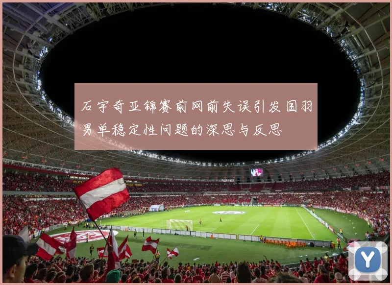 石宇奇亚锦赛前网前失误引发国羽男单稳定性问题的深思与反思