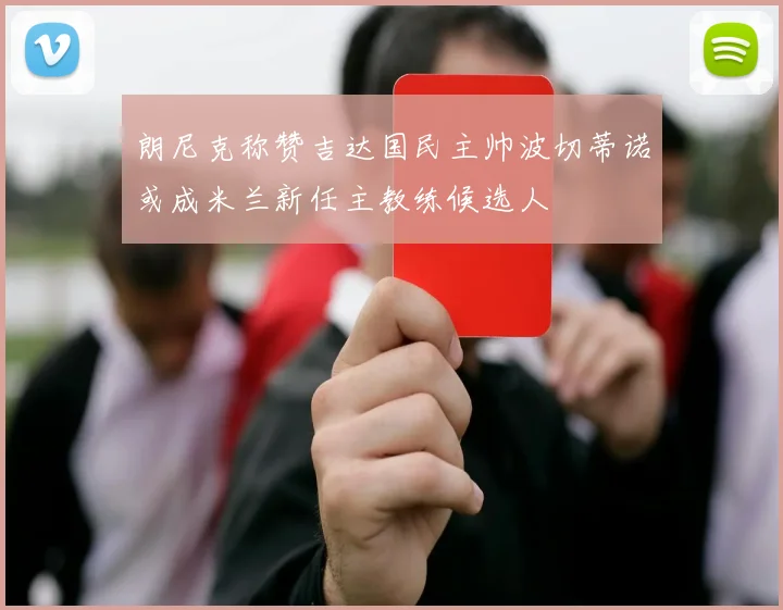 朗尼克称赞吉达国民主帅波切蒂诺或成米兰新任主教练候选人