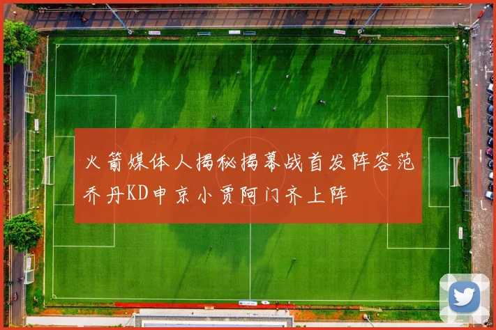 火箭媒体人揭秘揭幕战首发阵容范乔丹KD申京小贾阿门齐上阵