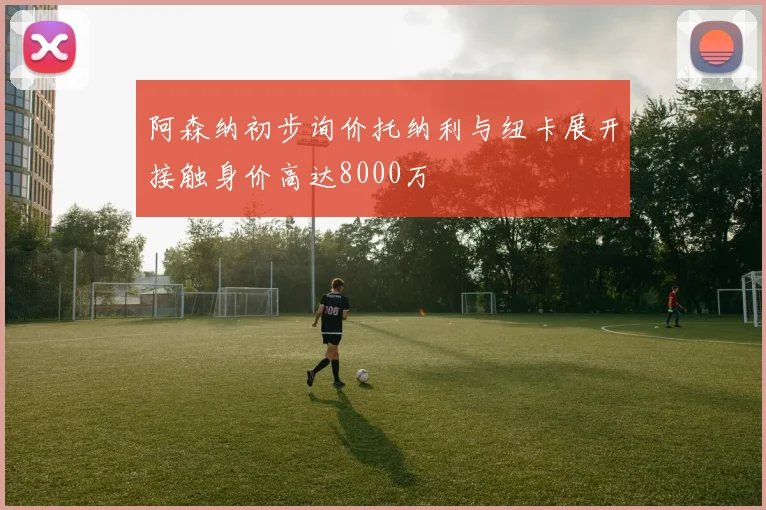 阿森纳初步询价托纳利与纽卡展开接触身价高达8000万