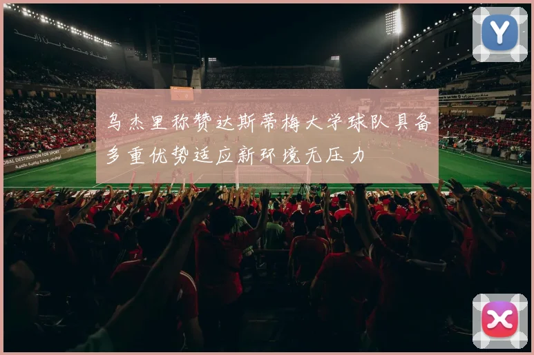 乌杰里称赞达斯蒂梅大学球队具备多重优势适应新环境无压力