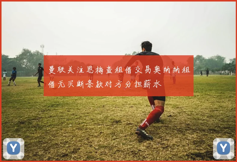 曼联关注恩梅查租借交易奥纳纳租借无买断条款对方分担薪水