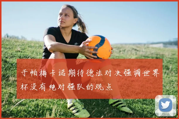 于帕梅卡诺期待德法对决强调世界杯没有绝对强队的观点