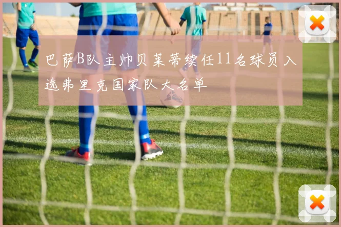 巴萨B队主帅贝莱蒂续任11名球员入选弗里克国家队大名单