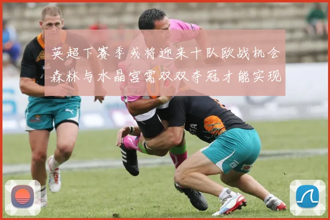 英超下赛季或将迎来十队欧战机会森林与水晶宫需双双夺冠才能实现