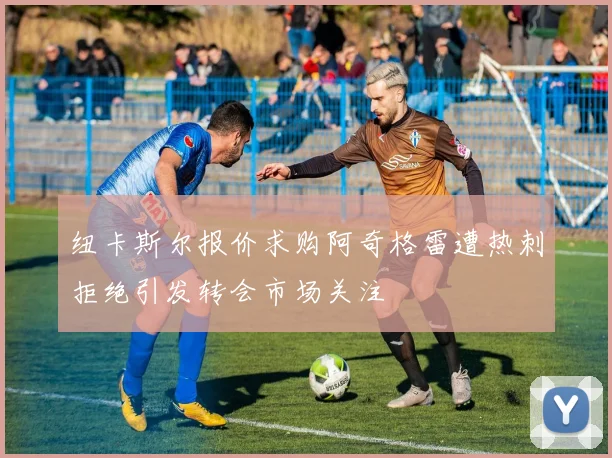 纽卡斯尔报价求购阿奇格雷遭热刺拒绝引发转会市场关注