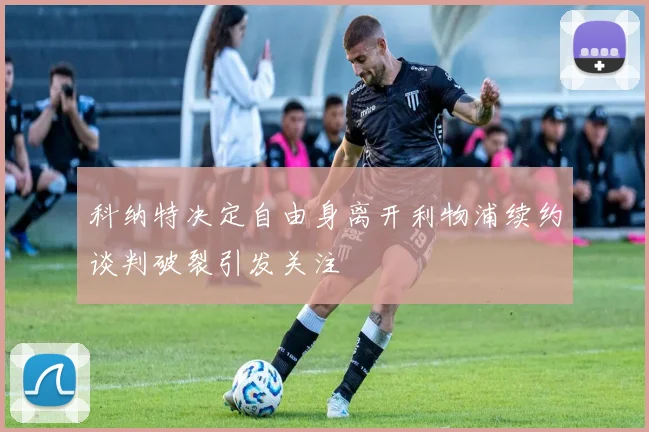 科纳特决定自由身离开利物浦续约谈判破裂引发关注