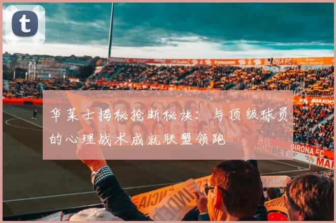 华莱士揭秘抢断秘诀：与顶级球员的心理战术成就联盟领跑