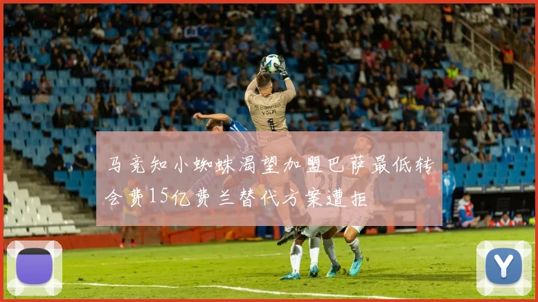 马竞知小蜘蛛渴望加盟巴萨最低转会费15亿费兰替代方案遭拒