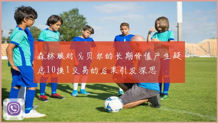 森林狼对戈贝尔的长期价值产生疑虑10换1交易的后果引发深思