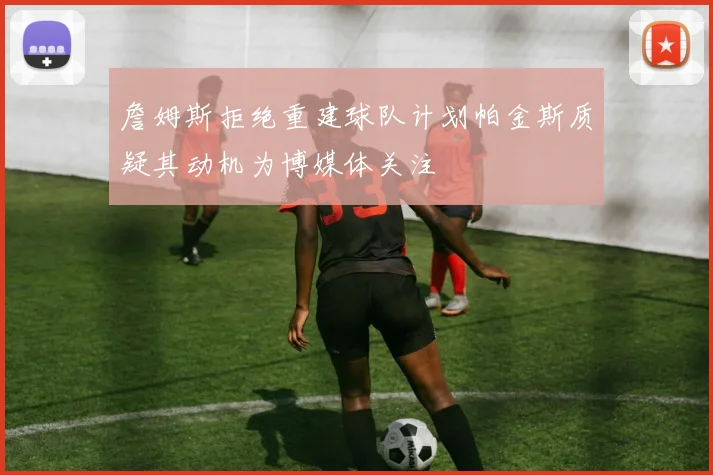 詹姆斯拒绝重建球队计划帕金斯质疑其动机为博媒体关注