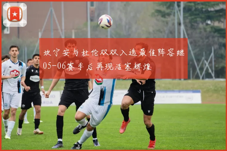 坎宁安与杜伦双双入选最佳阵容继05-06赛季后再现活塞辉煌