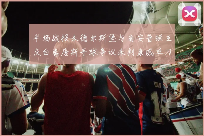 半场战报米德尔斯堡与南安普顿互交白卷唐斯手球争议未判康威单刀击中立柱