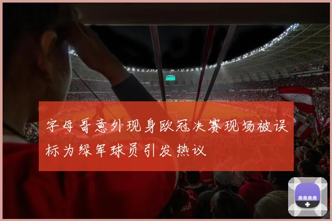 字母哥意外现身欧冠决赛现场被误标为绿军球员引发热议